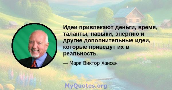 Идеи привлекают деньги, время, таланты, навыки, энергию и другие дополнительные идеи, которые приведут их в реальность.