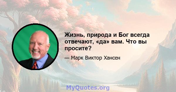 Жизнь, природа и Бог всегда отвечают, «да» вам. Что вы просите?