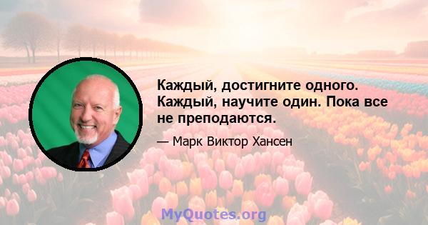 Каждый, достигните одного. Каждый, научите один. Пока все не преподаются.