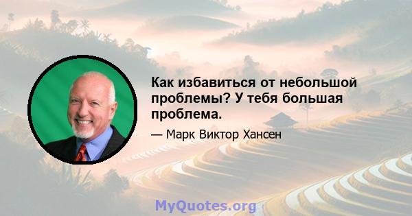 Как избавиться от небольшой проблемы? У тебя большая проблема.