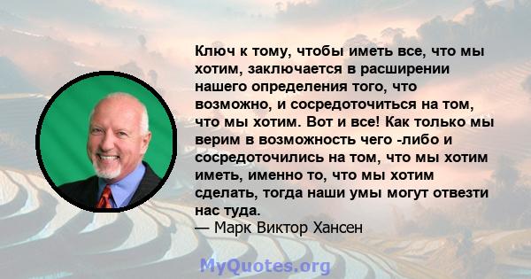 Ключ к тому, чтобы иметь все, что мы хотим, заключается в расширении нашего определения того, что возможно, и сосредоточиться на том, что мы хотим. Вот и все! Как только мы верим в возможность чего -либо и