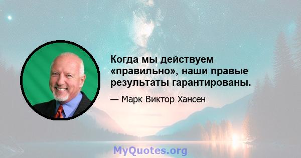 Когда мы действуем «правильно», наши правые результаты гарантированы.