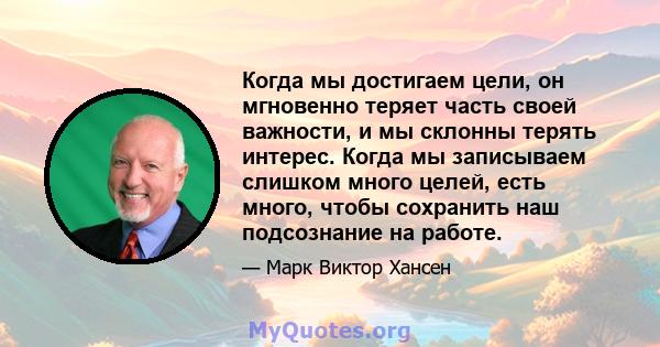 Когда мы достигаем цели, он мгновенно теряет часть своей важности, и мы склонны терять интерес. Когда мы записываем слишком много целей, есть много, чтобы сохранить наш подсознание на работе.