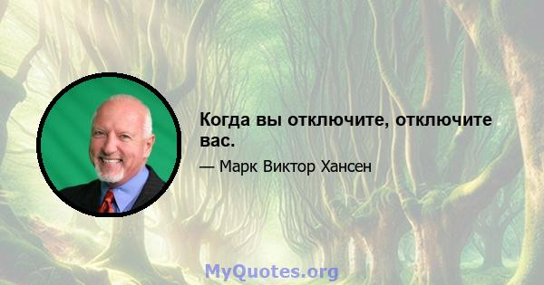 Когда вы отключите, отключите вас.