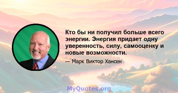 Кто бы ни получил больше всего энергии. Энергия придает одну уверенность, силу, самооценку и новые возможности.