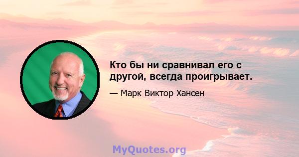 Кто бы ни сравнивал его с другой, всегда проигрывает.