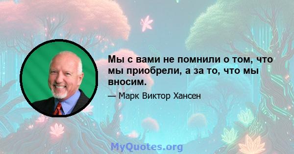 Мы с вами не помнили о том, что мы приобрели, а за то, что мы вносим.