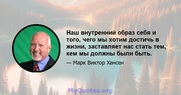 Наш внутренний образ себя и того, чего мы хотим достичь в жизни, заставляет нас стать тем, кем мы должны были быть.