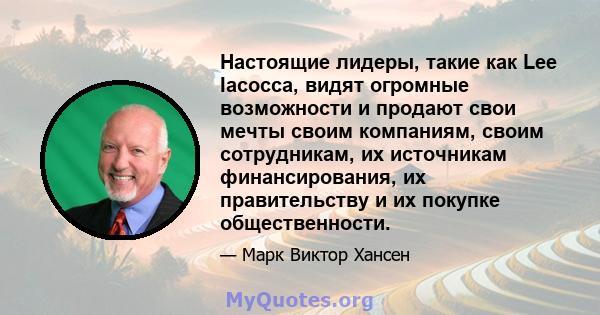 Настоящие лидеры, такие как Lee Iacocca, видят огромные возможности и продают свои мечты своим компаниям, своим сотрудникам, их источникам финансирования, их правительству и их покупке общественности.