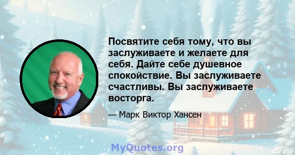 Посвятите себя тому, что вы заслуживаете и желаете для себя. Дайте себе душевное спокойствие. Вы заслуживаете счастливы. Вы заслуживаете восторга.