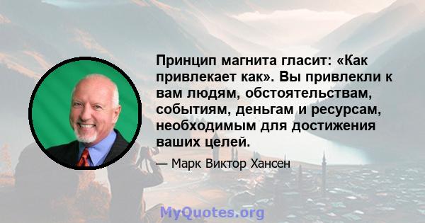 Принцип магнита гласит: «Как привлекает как». Вы привлекли к вам людям, обстоятельствам, событиям, деньгам и ресурсам, необходимым для достижения ваших целей.