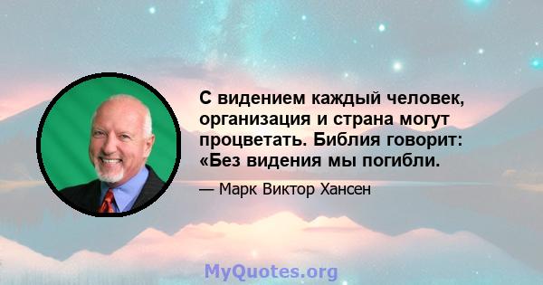 С видением каждый человек, организация и страна могут процветать. Библия говорит: «Без видения мы погибли.