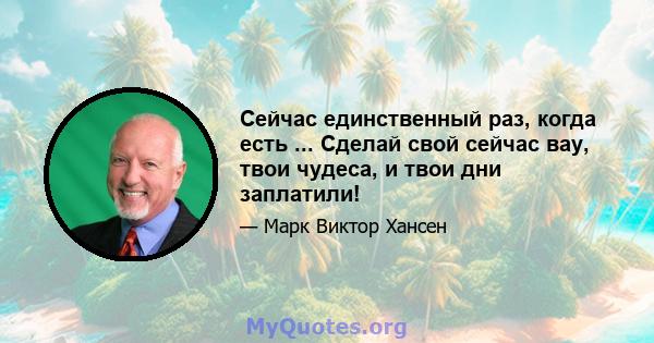 Сейчас единственный раз, когда есть ... Сделай свой сейчас вау, твои чудеса, и твои дни заплатили!