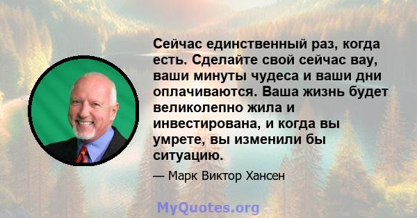 Сейчас единственный раз, когда есть. Сделайте свой сейчас вау, ваши минуты чудеса и ваши дни оплачиваются. Ваша жизнь будет великолепно жила и инвестирована, и когда вы умрете, вы изменили бы ситуацию.