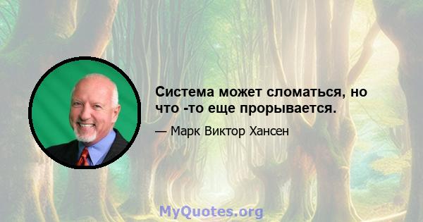 Система может сломаться, но что -то еще прорывается.