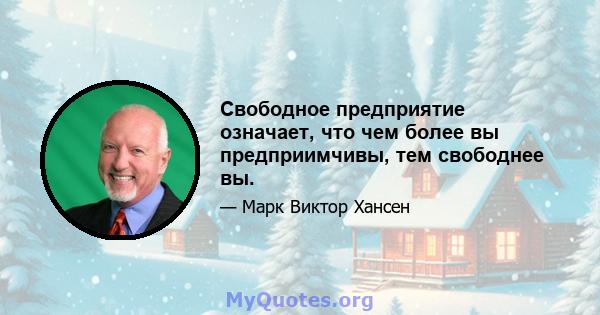 Свободное предприятие означает, что чем более вы предприимчивы, тем свободнее вы.