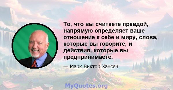 То, что вы считаете правдой, напрямую определяет ваше отношение к себе и миру, слова, которые вы говорите, и действия, которые вы предпринимаете.