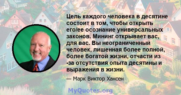 Цель каждого человека в десятине состоит в том, чтобы открыть его/ее осознание универсальных законов. Мининг открывает вас, для вас. Вы неограниченный человек, лишенная более полной, более богатой жизни, отчасти из -за