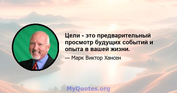 Цели - это предварительный просмотр будущих событий и опыта в вашей жизни.