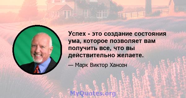 Успех - это создание состояния ума, которое позволяет вам получить все, что вы действительно желаете.