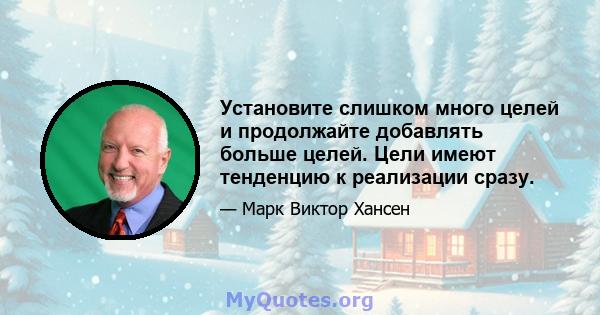 Установите слишком много целей и продолжайте добавлять больше целей. Цели имеют тенденцию к реализации сразу.