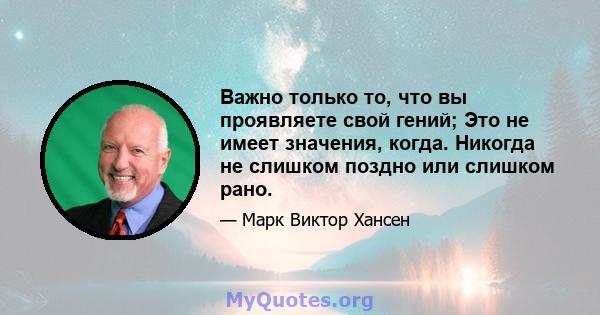 Важно только то, что вы проявляете свой гений; Это не имеет значения, когда. Никогда не слишком поздно или слишком рано.