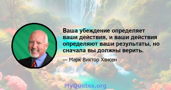 Ваша убеждение определяет ваши действия, и ваши действия определяют ваши результаты, но сначала вы должны верить.