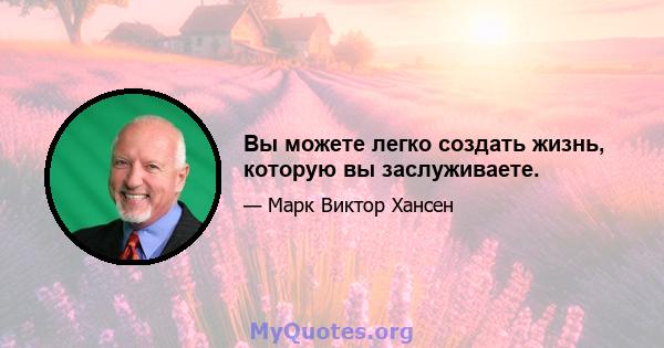 Вы можете легко создать жизнь, которую вы заслуживаете.