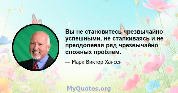 Вы не становитесь чрезвычайно успешными, не сталкиваясь и не преодолевая ряд чрезвычайно сложных проблем.