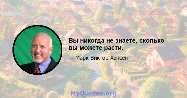 Вы никогда не знаете, сколько вы можете расти.