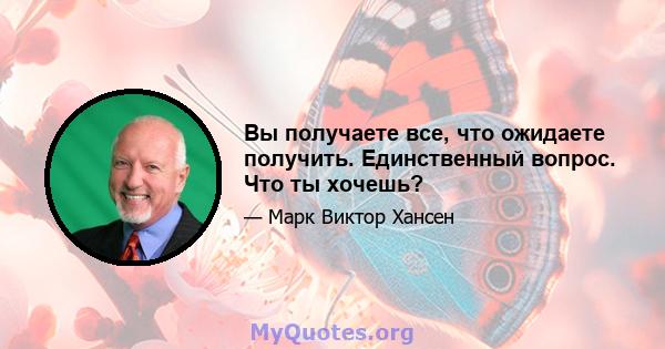 Вы получаете все, что ожидаете получить. Единственный вопрос. Что ты хочешь?