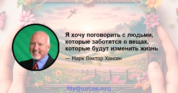 Я хочу поговорить с людьми, которые заботятся о вещах, которые будут изменить жизнь