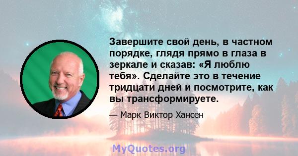 Завершите свой день, в частном порядке, глядя прямо в глаза в зеркале и сказав: «Я люблю тебя». Сделайте это в течение тридцати дней и посмотрите, как вы трансформируете.