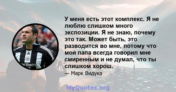 У меня есть этот комплекс. Я не люблю слишком много экспозиции. Я не знаю, почему это так. Может быть, это разводится во мне, потому что мой папа всегда говорил мне смиренным и не думал, что ты слишком хорош.