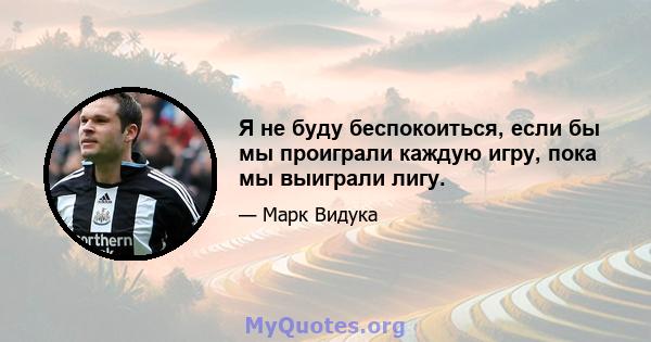 Я не буду беспокоиться, если бы мы проиграли каждую игру, пока мы выиграли лигу.