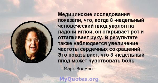 Медицинские исследования показали, что, когда 8 -недельный человеческий плод уколол на ладони иглой, он открывает рот и отталкивает руку. В результате также наблюдается увеличение частоты сердечных сокращений. Это