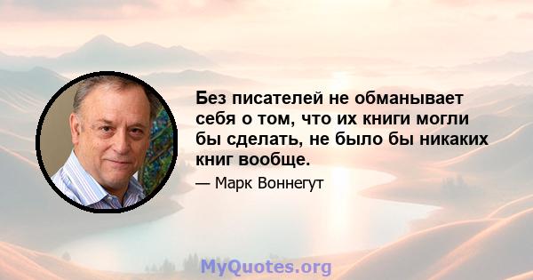 Без писателей не обманывает себя о том, что их книги могли бы сделать, не было бы никаких книг вообще.