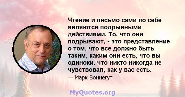 Чтение и письмо сами по себе являются подрывными действиями. То, что они подрывают, - это представление о том, что все должно быть таким, каким они есть, что вы одиноки, что никто никогда не чувствовал, как у вас есть.