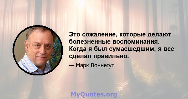 Это сожаление, которые делают болезненные воспоминания. Когда я был сумасшедшим, я все сделал правильно.