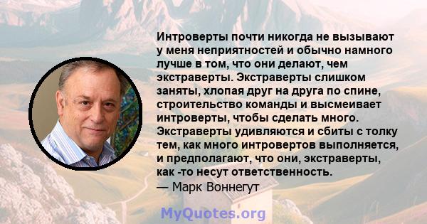 Интроверты почти никогда не вызывают у меня неприятностей и обычно намного лучше в том, что они делают, чем экстраверты. Экстраверты слишком заняты, хлопая друг на друга по спине, строительство команды и высмеивает