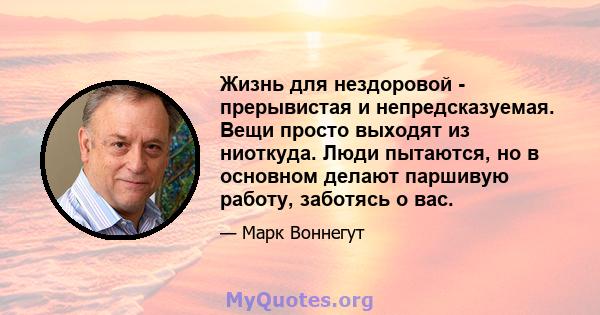 Жизнь для нездоровой - прерывистая и непредсказуемая. Вещи просто выходят из ниоткуда. Люди пытаются, но в основном делают паршивую работу, заботясь о вас.