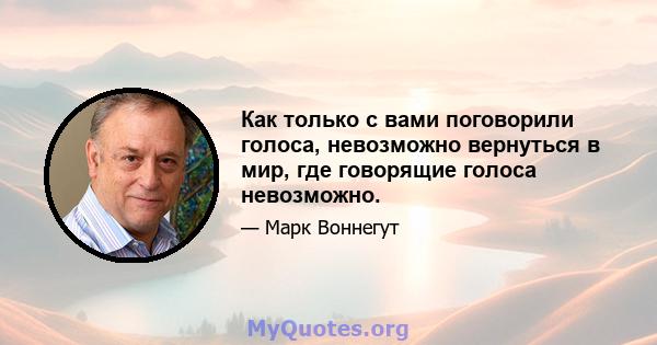 Как только с вами поговорили голоса, невозможно вернуться в мир, где говорящие голоса невозможно.