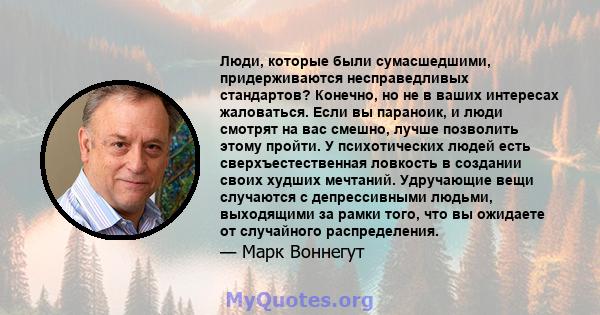 Люди, которые были сумасшедшими, придерживаются несправедливых стандартов? Конечно, но не в ваших интересах жаловаться. Если вы параноик, и люди смотрят на вас смешно, лучше позволить этому пройти. У психотических людей 