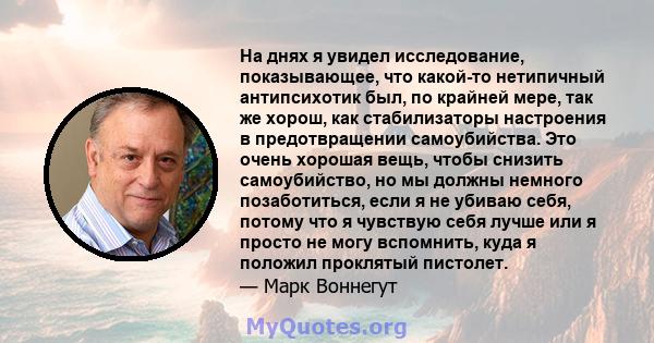 На днях я увидел исследование, показывающее, что какой-то нетипичный антипсихотик был, по крайней мере, так же хорош, как стабилизаторы настроения в предотвращении самоубийства. Это очень хорошая вещь, чтобы снизить