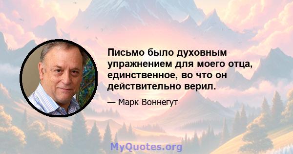 Письмо было духовным упражнением для моего отца, единственное, во что он действительно верил.