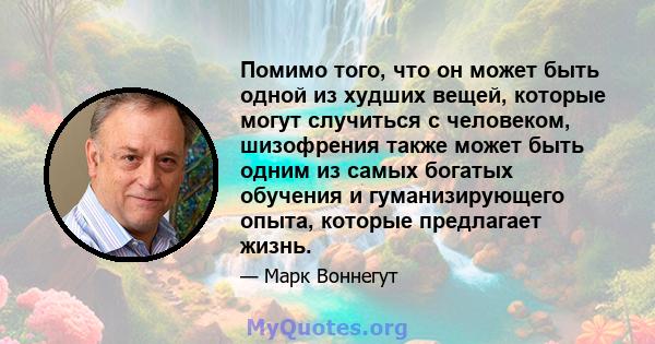 Помимо того, что он может быть одной из худших вещей, которые могут случиться с человеком, шизофрения также может быть одним из самых богатых обучения и гуманизирующего опыта, которые предлагает жизнь.