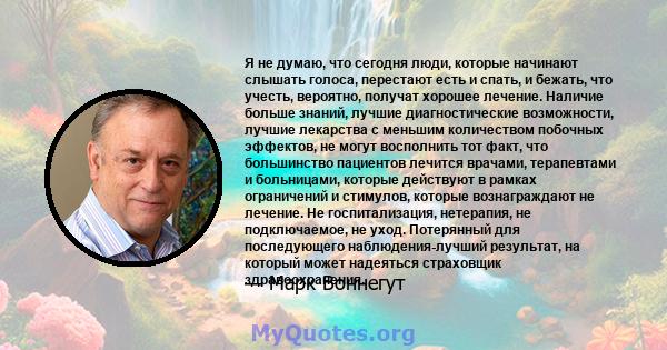 Я не думаю, что сегодня люди, которые начинают слышать голоса, перестают есть и спать, и бежать, что учесть, вероятно, получат хорошее лечение. Наличие больше знаний, лучшие диагностические возможности, лучшие лекарства 