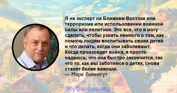 Я не эксперт на Ближнем Востоке или терроризме или использовании военной силы или политики. Это все, что я могу сделать, чтобы узнать немного о том, как помочь людям воспитывать своих детей и что делать, когда они