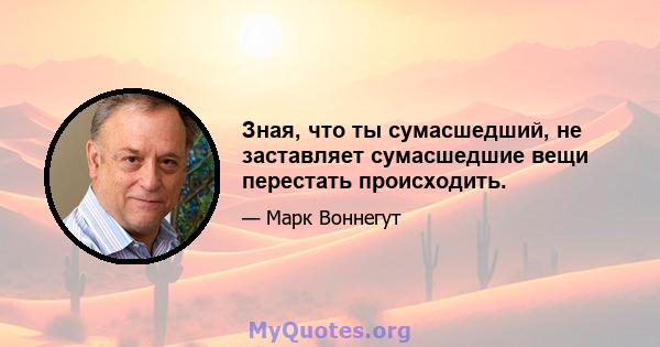 Зная, что ты сумасшедший, не заставляет сумасшедшие вещи перестать происходить.