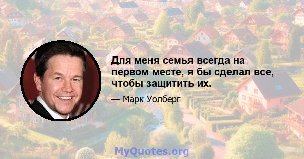 Для меня семья всегда на первом месте, я бы сделал все, чтобы защитить их.